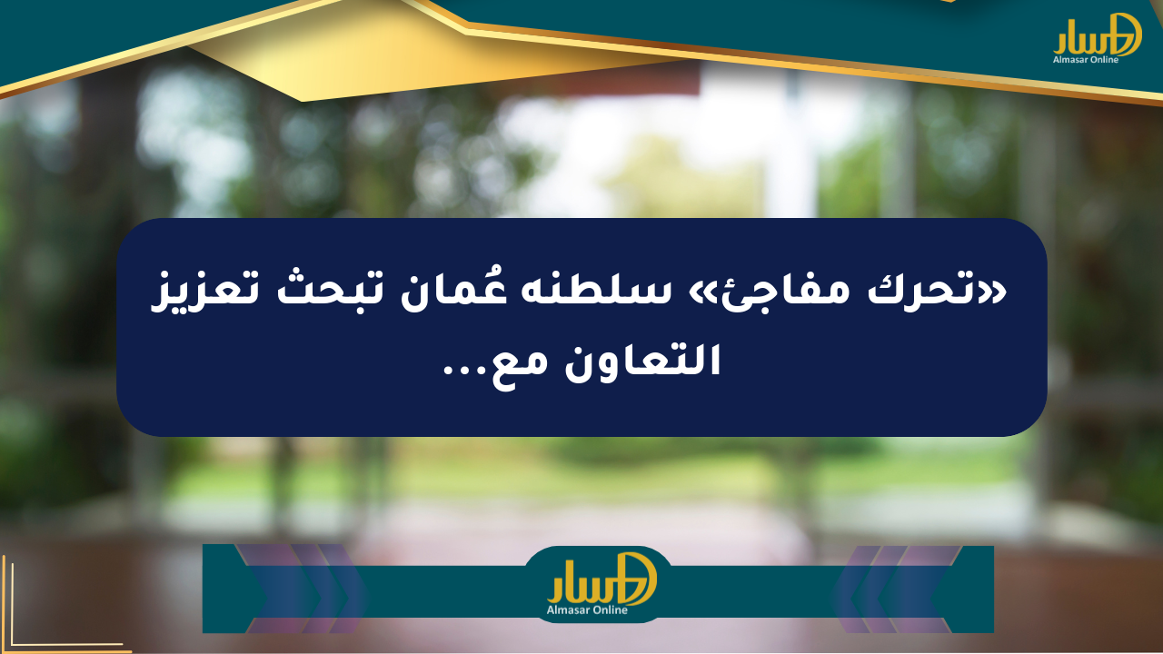 «تحرك مفاجئ» سلطنة عُمان تبحث تعزيز التعاون مع…